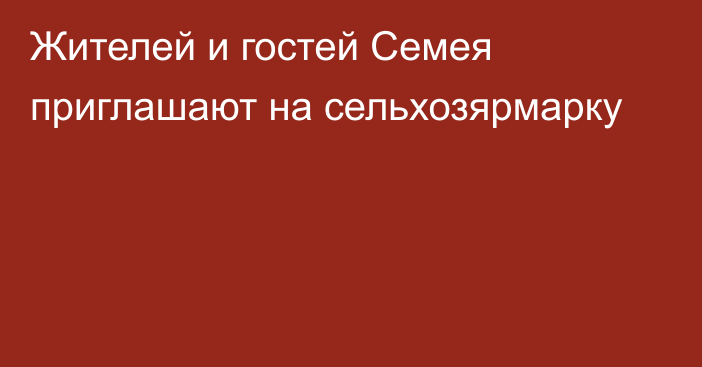 Жителей и гостей Семея приглашают на сельхозярмарку