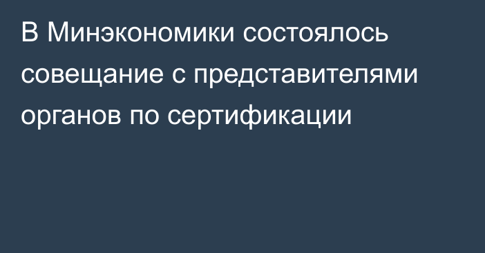 В Минэкономики состоялось совещание с представителями органов по сертификации