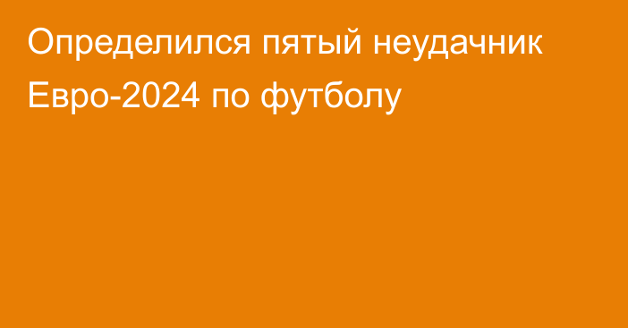 Определился пятый неудачник Евро-2024 по футболу