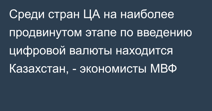 Среди стран ЦА на наиболее продвинутом этапе по введению цифровой валюты находится Казахстан, - экономисты  МВФ