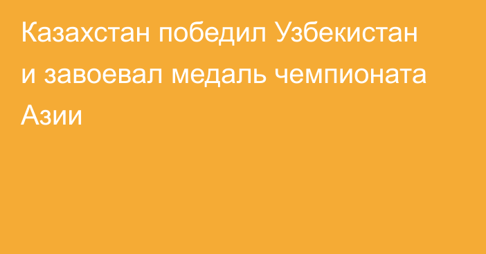 Казахстан победил Узбекистан и завоевал медаль чемпионата Азии