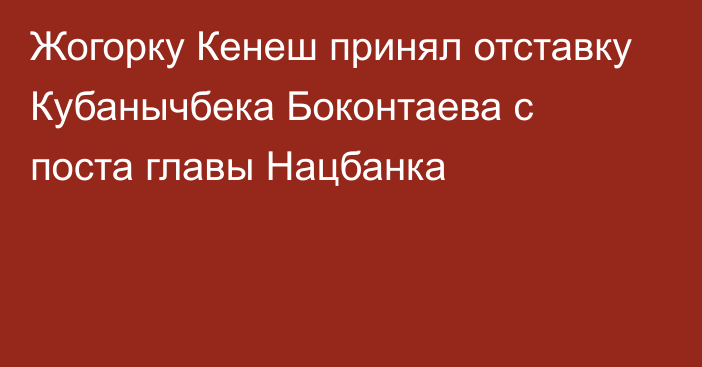 Жогорку Кенеш принял отставку Кубанычбека Боконтаева с поста главы Нацбанка