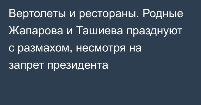 Вертолеты и рестораны. Родные Жапарова и Ташиева празднуют с размахом, несмотря на запрет президента