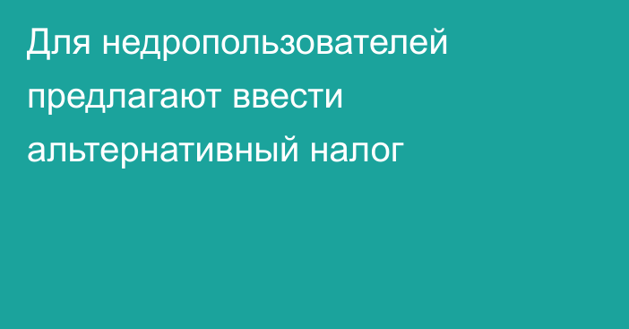 Для недропользователей предлагают ввести альтернативный налог