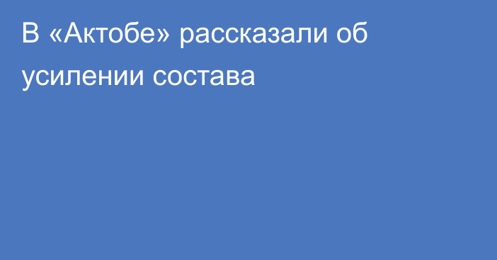 В «Актобе» рассказали об усилении состава