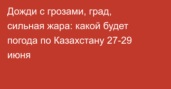 Дожди с грозами, град, сильная жара: какой будет погода по Казахстану 27-29 июня