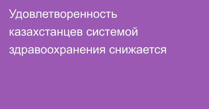 Удовлетворенность казахстанцев системой здравоохранения снижается