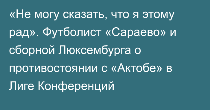 «Не могу сказать, что я этому рад». Футболист «Сараево» и сборной Люксембурга о противостоянии с «Актобе» в Лиге Конференций