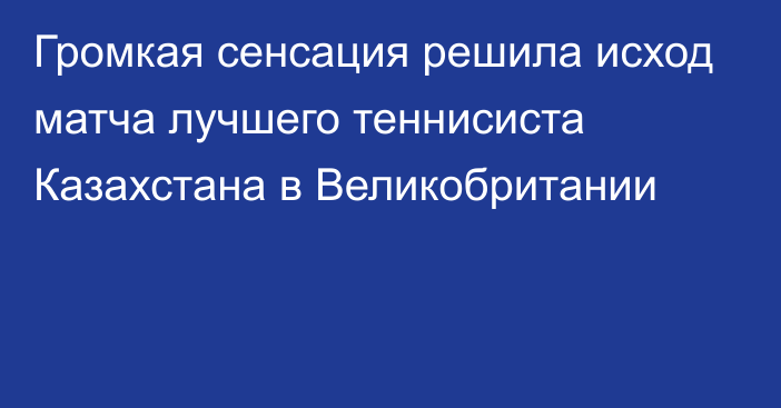 Громкая сенсация решила исход матча лучшего теннисиста Казахстана в Великобритании