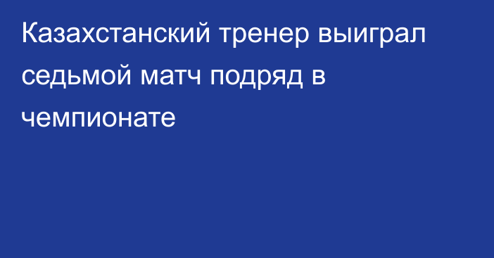 Казахстанский тренер выиграл седьмой матч подряд в чемпионате