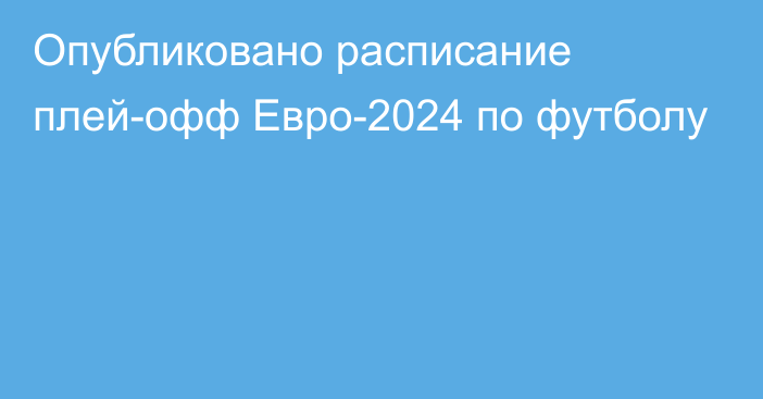 Опубликовано расписание плей-офф Евро-2024 по футболу