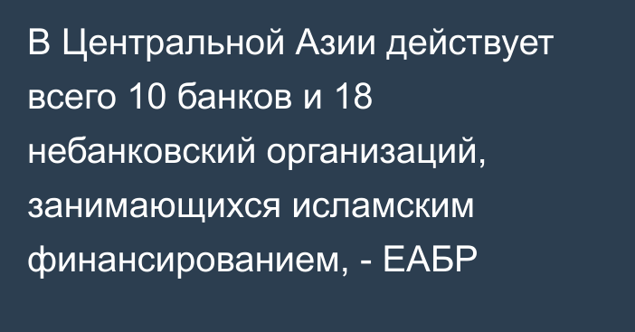 В Центральной Азии действует всего 10 банков и 18 небанковский организаций, занимающихся исламским финансированием, - ЕАБР