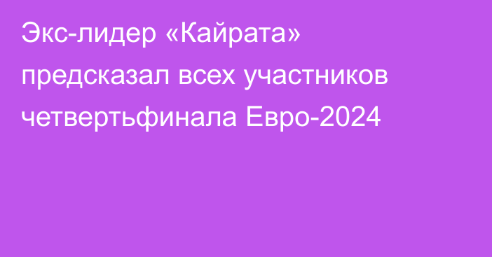 Экс-лидер «Кайрата» предсказал всех участников четвертьфинала Евро-2024