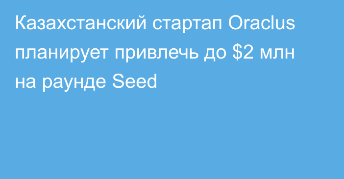 Казахстанский стартап Oraclus планирует привлечь до $2 млн на раунде Seed
