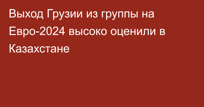 Выход Грузии из группы на Евро-2024 высоко оценили в Казахстане