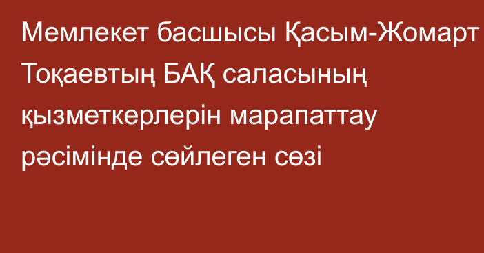 Мемлекет басшысы Қасым-Жомарт Тоқаевтың БАҚ саласының қызметкерлерін марапаттау рәсімінде сөйлеген сөзі