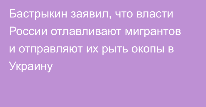 Бастрыкин заявил, что власти России отлавливают мигрантов и отправляют их рыть окопы в Украину