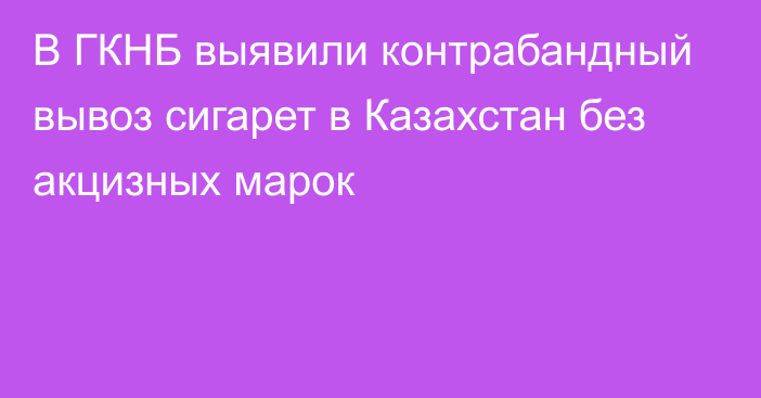 В ГКНБ выявили контрабандный вывоз сигарет в Казахстан без акцизных марок