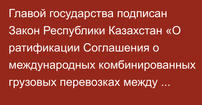 Главой государства подписан Закон Республики Казахстан «О ратификации Соглашения о международных комбинированных грузовых перевозках между правительствами государств – членов Организации тюркских государств»