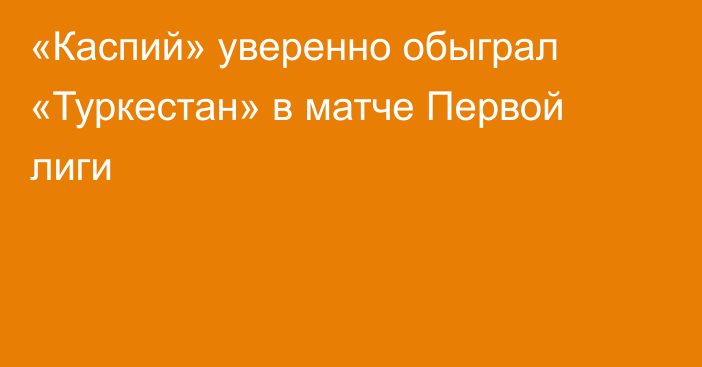 «Каспий» уверенно обыграл «Туркестан» в матче Первой лиги