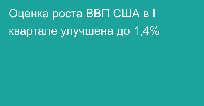 Оценка роста ВВП США в I квартале улучшена до 1,4%