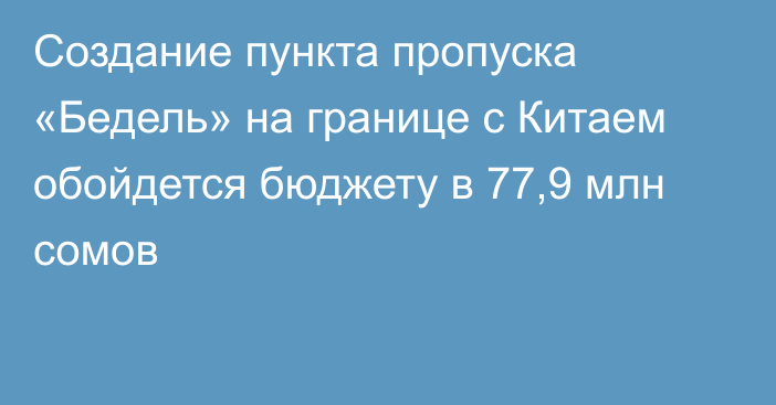 Создание пункта пропуска «Бедель» на границе с Китаем обойдется бюджету в 77,9 млн сомов