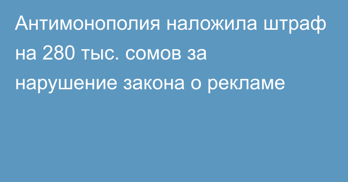 Антимонополия наложила штраф на 280 тыс. сомов за нарушение закона о рекламе