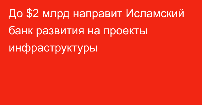 До $2 млрд направит Исламский банк развития на проекты инфраструктуры