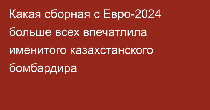 Какая сборная с Евро-2024 больше всех впечатлила именитого казахстанского бомбардира