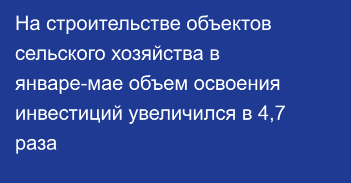 На строительстве объектов сельского хозяйства в январе-мае объем освоения инвестиций увеличился в 4,7 раза