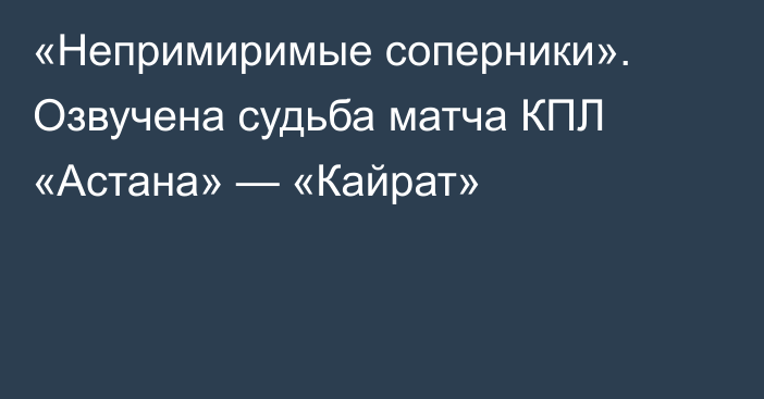 «Непримиримые соперники». Озвучена судьба матча КПЛ «Астана» — «Кайрат»