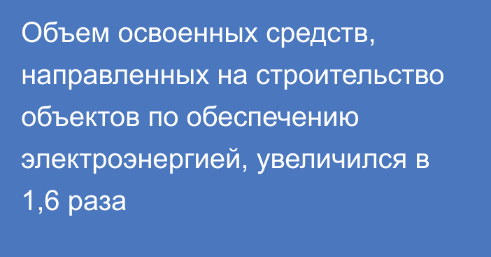 Объем освоенных средств, направленных на строительство объектов по обеспечению электроэнергией, увеличился в 1,6 раза