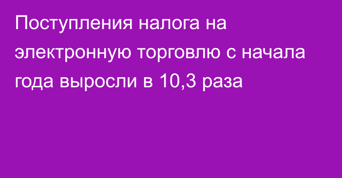 Поступления налога на электронную торговлю с начала года выросли в 10,3 раза 