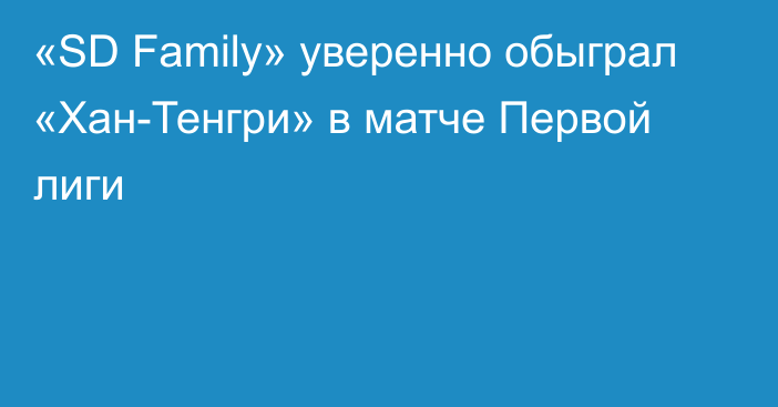 «SD Family» уверенно обыграл «Хан-Тенгри» в матче Первой лиги