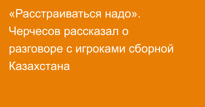 «Расстраиваться надо». Черчесов рассказал о разговоре с игроками сборной Казахстана