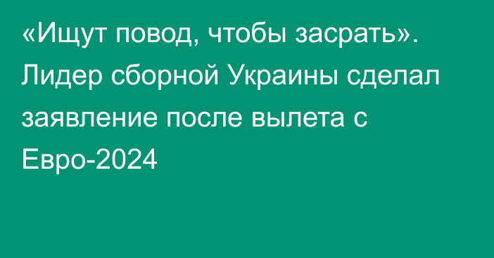 «Ищут повод, чтобы засрать». Лидер сборной Украины сделал заявление после вылета с Евро-2024