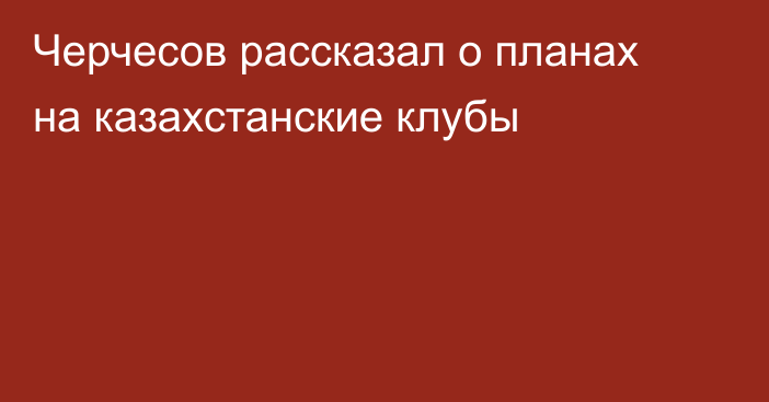 Черчесов рассказал о планах на казахстанские клубы