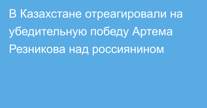 В Казахстане отреагировали на убедительную победу Артема Резникова над россиянином