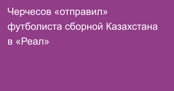 Черчесов «отправил» футболиста сборной Казахстана в «Реал»