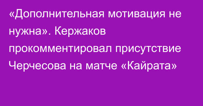 «Дополнительная мотивация не нужна». Кержаков прокомментировал присутствие Черчесова на матче «Кайрата»