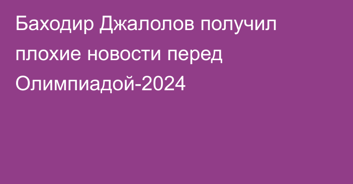 Баходир Джалолов получил плохие новости перед Олимпиадой-2024