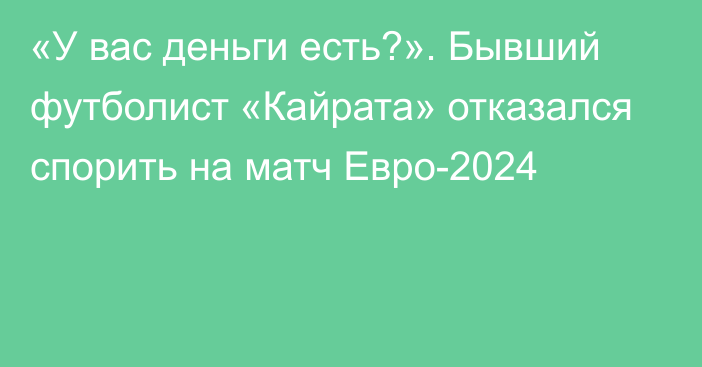 «У вас деньги есть?». Бывший футболист «Кайрата» отказался спорить на матч Евро-2024