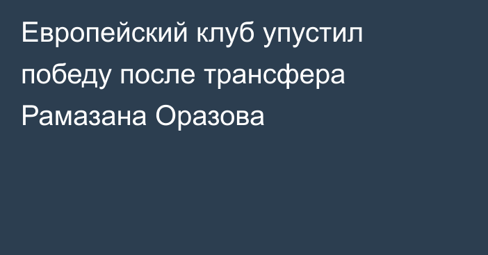 Европейский клуб упустил победу после трансфера Рамазана Оразова