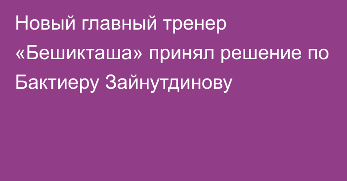 Новый главный тренер «Бешикташа» принял решение по Бактиеру Зайнутдинову