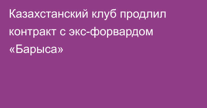 Казахстанский клуб продлил контракт с экс-форвардом «Барыса»