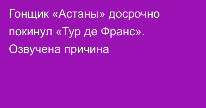 Гонщик «Астаны» досрочно покинул «Тур де Франс». Озвучена причина