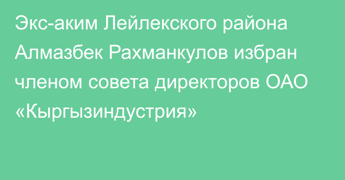 Экс-аким Лейлекского района Алмазбек Рахманкулов избран членом совета директоров ОАО «Кыргызиндустрия»