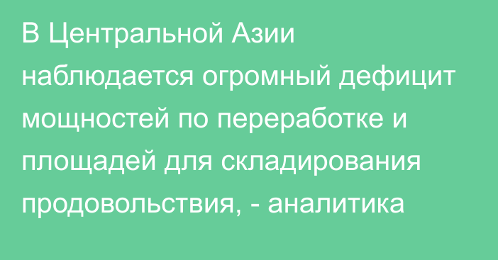 В Центральной Азии наблюдается огромный дефицит мощностей по переработке и площадей для складирования продовольствия, - аналитика