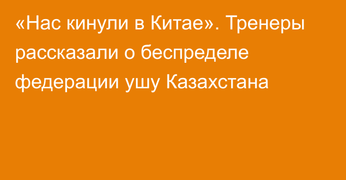 «Нас кинули в Китае». Тренеры рассказали о беспределе федерации ушу Казахстана