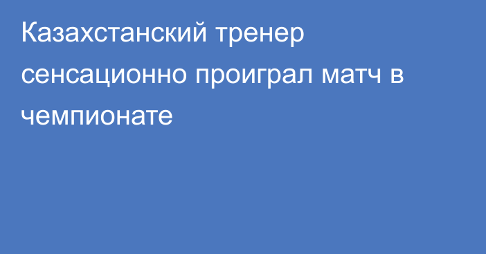 Казахстанский тренер сенсационно проиграл матч в чемпионате